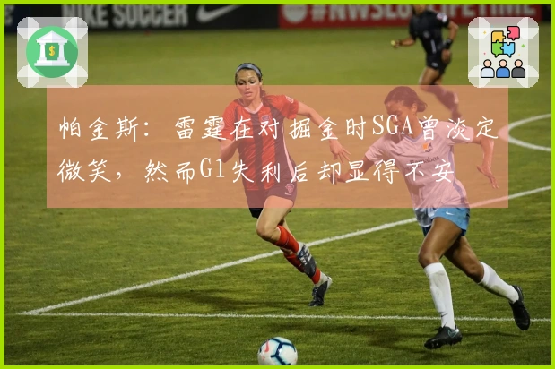帕金斯：雷霆在对掘金时SGA曾淡定微笑，然而G1失利后却显得不安