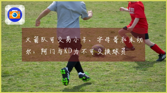 火箭队可交易小卡、字母哥和米切尔，阿门与KD为不可交换球员