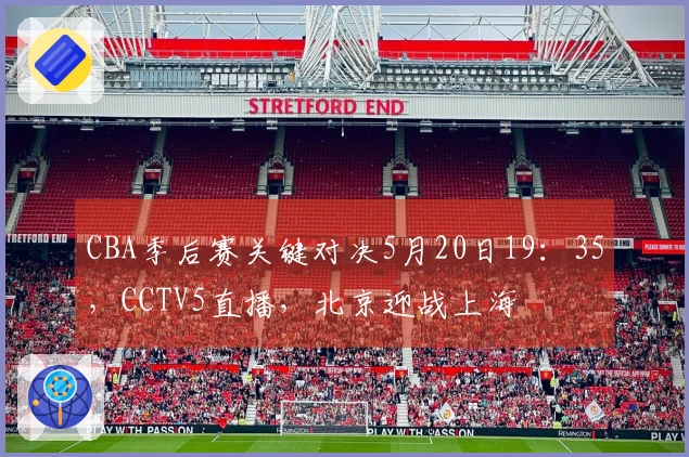CBA季后赛关键对决5月20日19：35，CCTV5直播，北京迎战上海