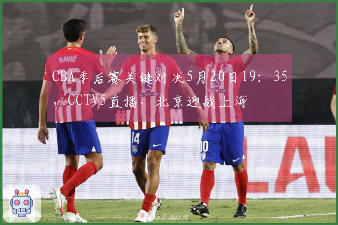 CBA季后赛关键对决5月20日19：35，CCTV5直播，北京迎战上海